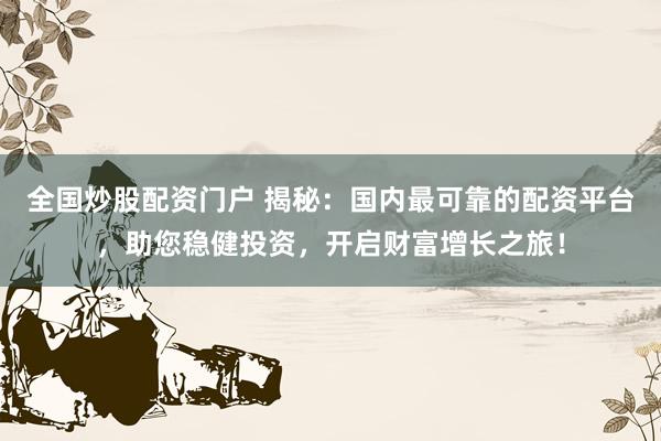 全国炒股配资门户 揭秘：国内最可靠的配资平台，助您稳健投资，开启财富增长之旅！