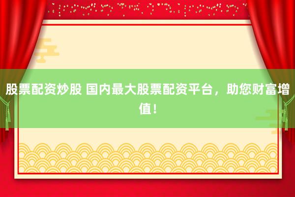 股票配资炒股 国内最大股票配资平台，助您财富增值！
