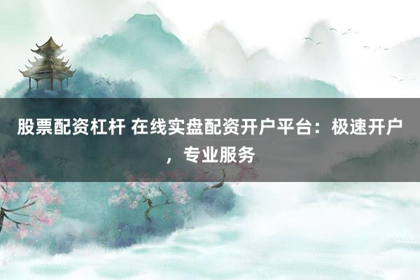 股票配资杠杆 在线实盘配资开户平台：极速开户，专业服务