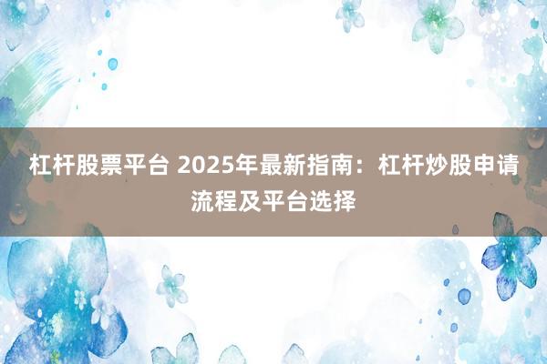 杠杆股票平台 2025年最新指南：杠杆炒股申请流程及平台选择