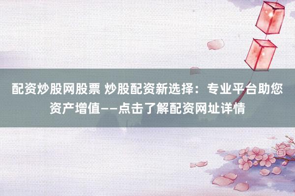 配资炒股网股票 炒股配资新选择：专业平台助您资产增值——点击了解配资网址详情