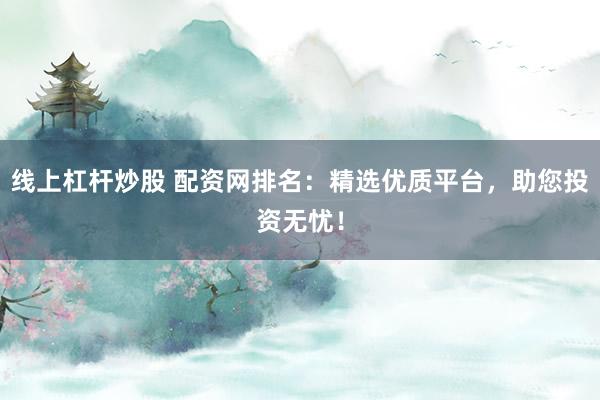 线上杠杆炒股 配资网排名：精选优质平台，助您投资无忧！
