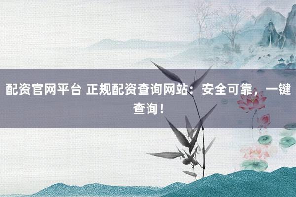 配资官网平台 正规配资查询网站：安全可靠，一键查询！