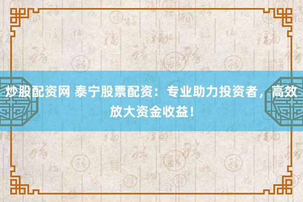 炒股配资网 泰宁股票配资：专业助力投资者，高效放大资金收益！