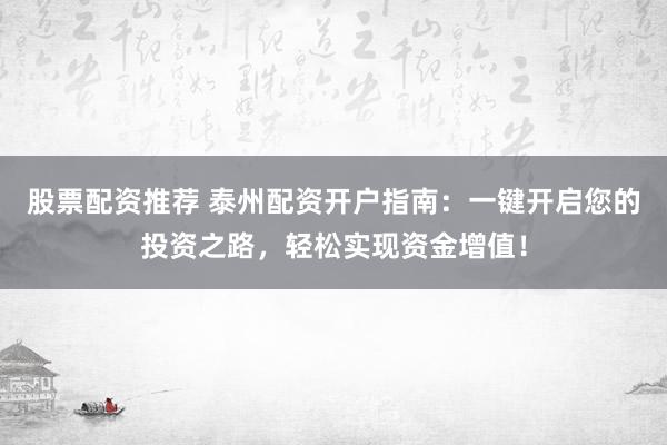 股票配资推荐 泰州配资开户指南：一键开启您的投资之路，轻松实现资金增值！