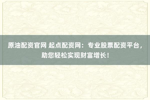 原油配资官网 起点配资网：专业股票配资平台，助您轻松实现财富增长！