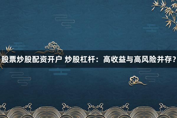 股票炒股配资开户 炒股杠杆：高收益与高风险并存？