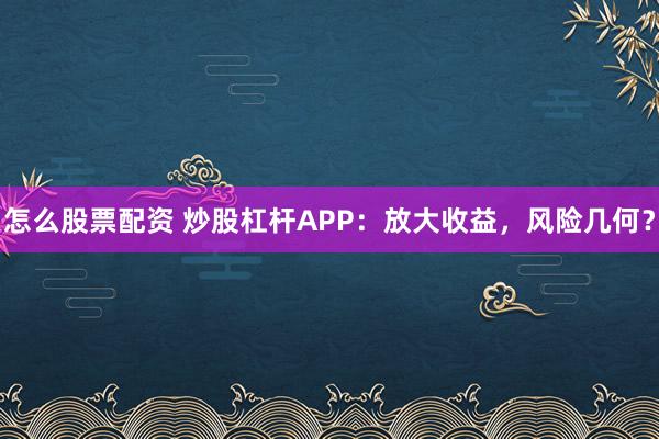 怎么股票配资 炒股杠杆APP：放大收益，风险几何？