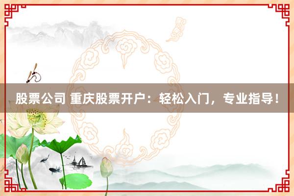 股票公司 重庆股票开户：轻松入门，专业指导！