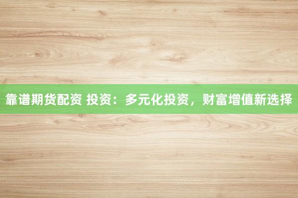 靠谱期货配资 投资：多元化投资，财富增值新选择