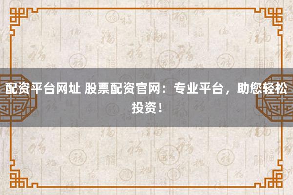 配资平台网址 股票配资官网：专业平台，助您轻松投资！
