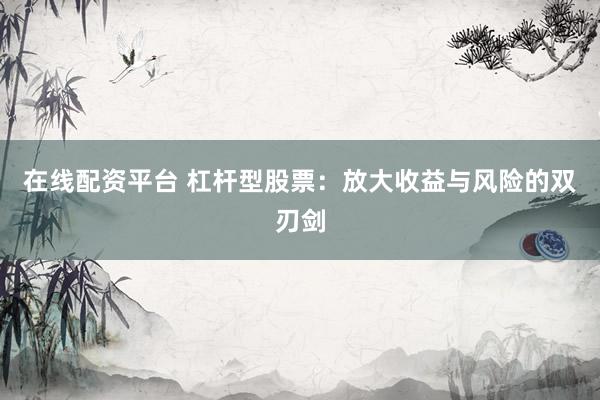 在线配资平台 杠杆型股票：放大收益与风险的双刃剑