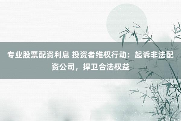 专业股票配资利息 投资者维权行动：起诉非法配资公司，捍卫合法权益