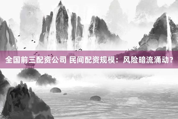全国前三配资公司 民间配资规模：风险暗流涌动？