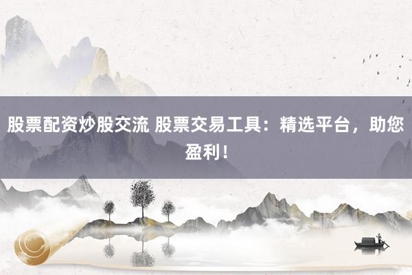 股票配资炒股交流 股票交易工具：精选平台，助您盈利！