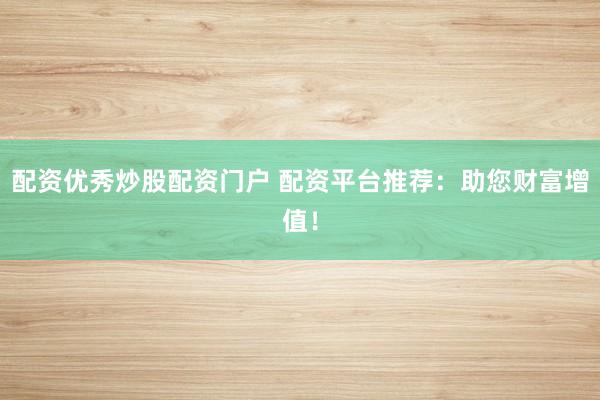 配资优秀炒股配资门户 配资平台推荐：助您财富增值！