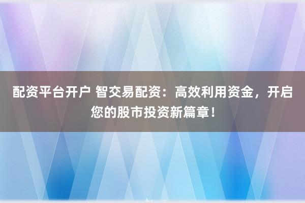 配资平台开户 智交易配资：高效利用资金，开启您的股市投资新篇章！