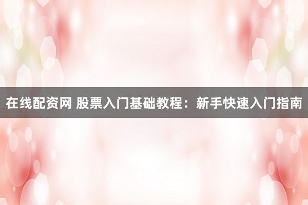 在线配资网 股票入门基础教程：新手快速入门指南