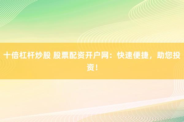 十倍杠杆炒股 股票配资开户网：快速便捷，助您投资！