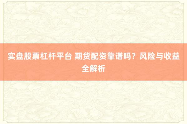 实盘股票杠杆平台 期货配资靠谱吗？风险与收益全解析