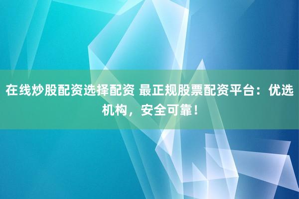 在线炒股配资选择配资 最正规股票配资平台：优选机构，安全可靠！