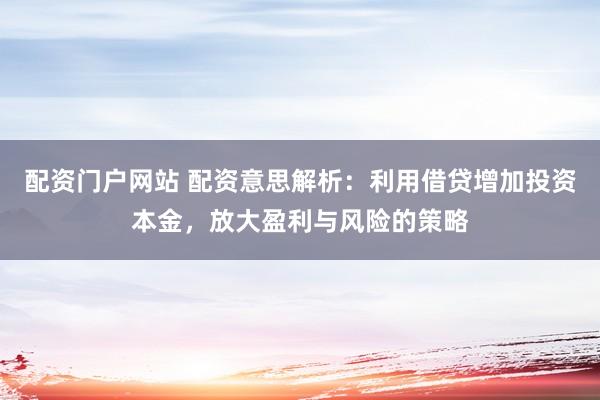 配资门户网站 配资意思解析：利用借贷增加投资本金，放大盈利与风险的策略