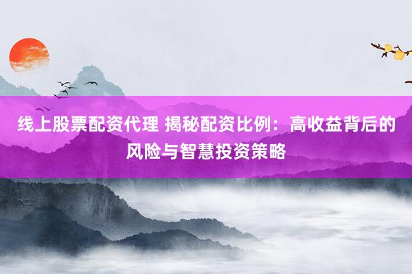 线上股票配资代理 揭秘配资比例：高收益背后的风险与智慧投资策略
