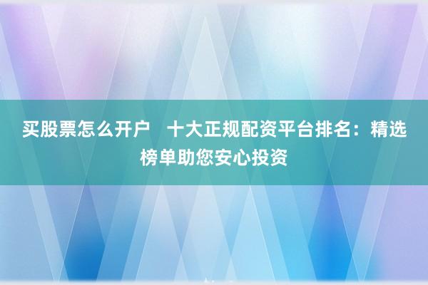 买股票怎么开户   十大正规配资平台排名：精选榜单助您安心投资
