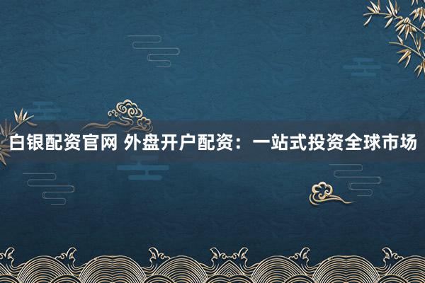 白银配资官网 外盘开户配资：一站式投资全球市场