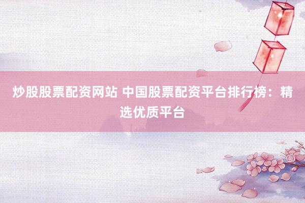 炒股股票配资网站 中国股票配资平台排行榜：精选优质平台