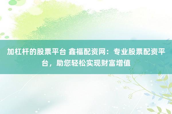加杠杆的股票平台 鑫福配资网：专业股票配资平台，助您轻松实现财富增值