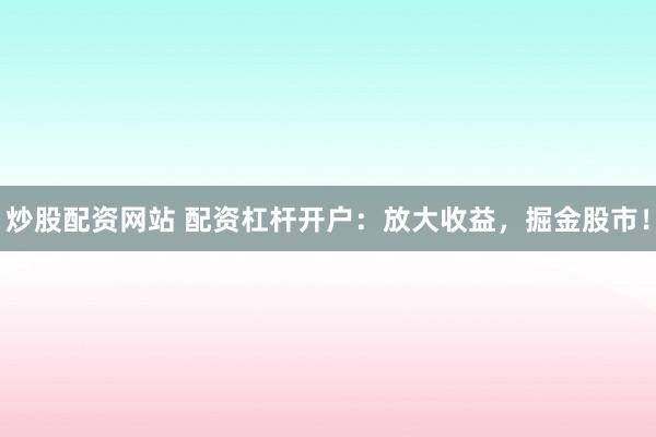 炒股配资网站 配资杠杆开户：放大收益，掘金股市！
