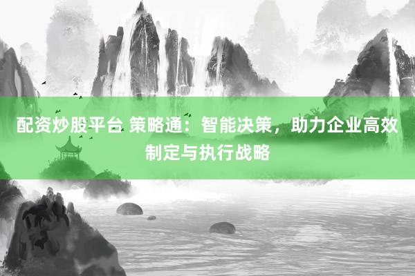 配资炒股平台 策略通：智能决策，助力企业高效制定与执行战略