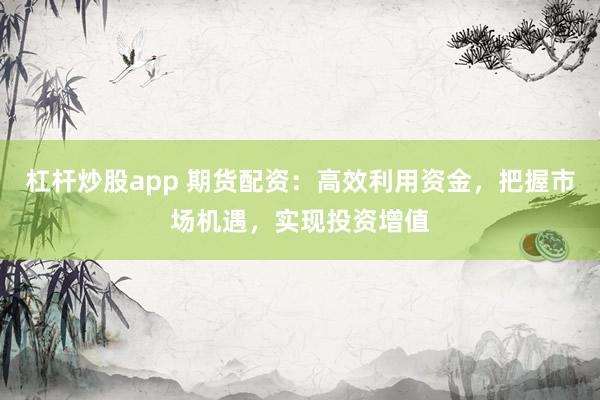 杠杆炒股app 期货配资：高效利用资金，把握市场机遇，实现投资增值