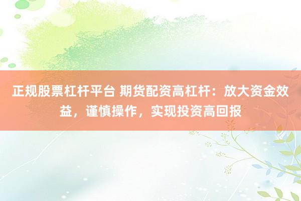正规股票杠杆平台 期货配资高杠杆：放大资金效益，谨慎操作，实现投资高回报