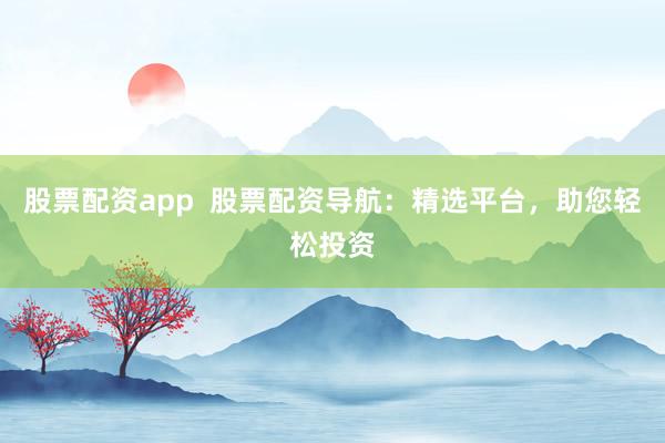 股票配资app  股票配资导航：精选平台，助您轻松投资
