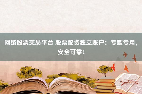 网络股票交易平台 股票配资独立账户：专款专用，安全可靠！