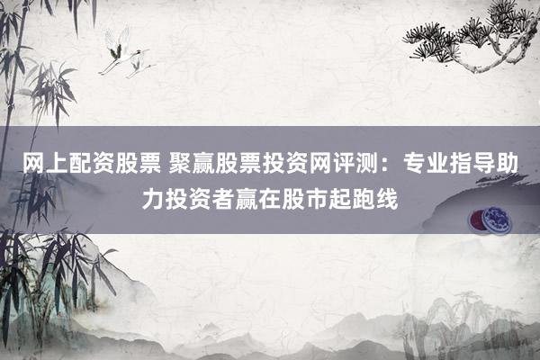 网上配资股票 聚赢股票投资网评测：专业指导助力投资者赢在股市起跑线