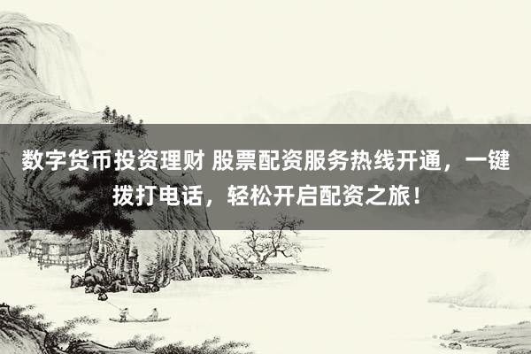 数字货币投资理财 股票配资服务热线开通，一键拨打电话，轻松开启配资之旅！