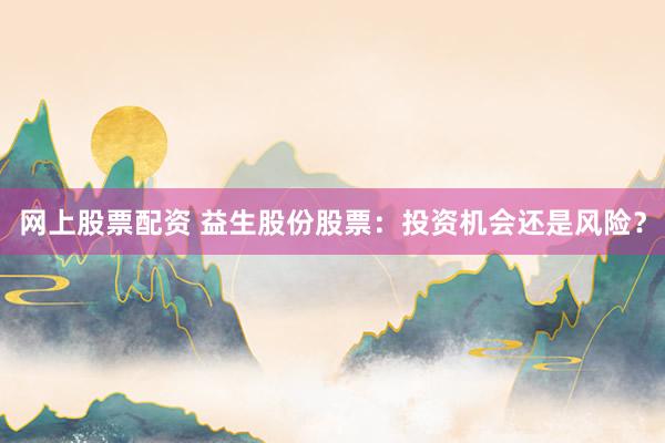 网上股票配资 益生股份股票：投资机会还是风险？