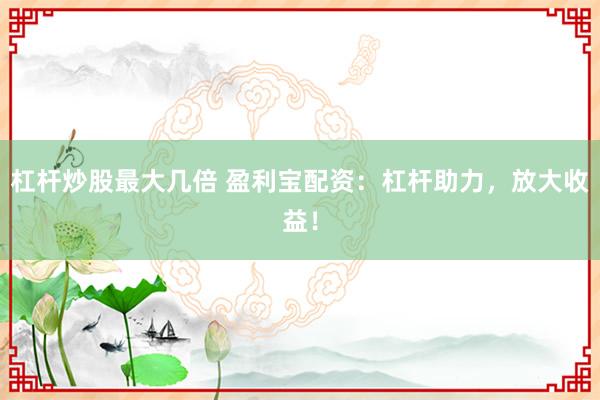 杠杆炒股最大几倍 盈利宝配资：杠杆助力，放大收益！