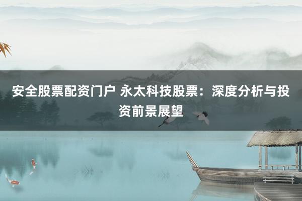 安全股票配资门户 永太科技股票：深度分析与投资前景展望