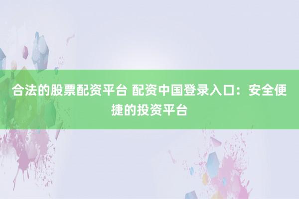 合法的股票配资平台 配资中国登录入口：安全便捷的投资平台