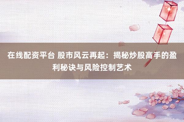 在线配资平台 股市风云再起：揭秘炒股高手的盈利秘诀与风险控制艺术