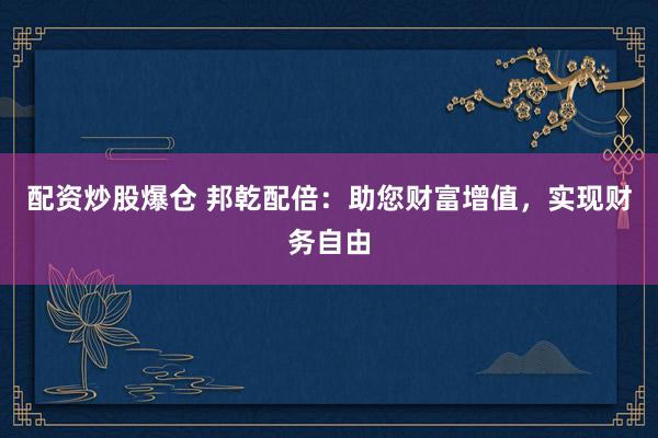 配资炒股爆仓 邦乾配倍：助您财富增值，实现财务自由