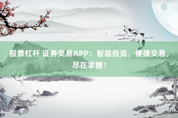 股票杠杆 证券交易APP：智能投资，便捷交易，尽在掌握！