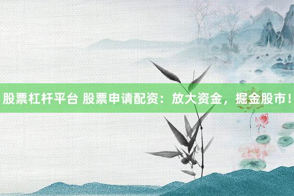 股票杠杆平台 股票申请配资：放大资金，掘金股市！