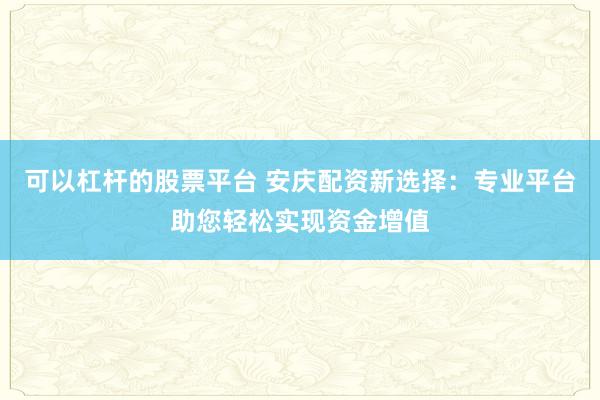 可以杠杆的股票平台 安庆配资新选择：专业平台助您轻松实现资金增值