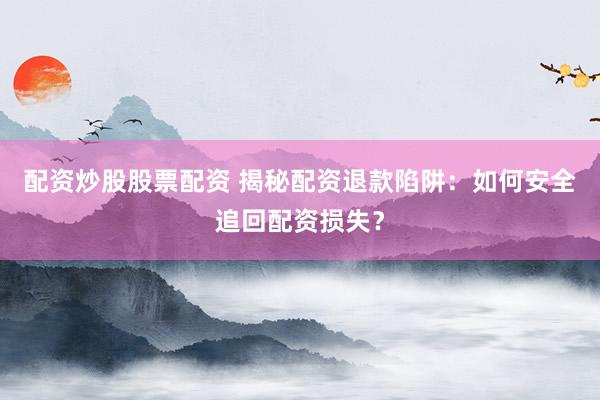 配资炒股股票配资 揭秘配资退款陷阱：如何安全追回配资损失？