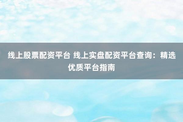 线上股票配资平台 线上实盘配资平台查询：精选优质平台指南